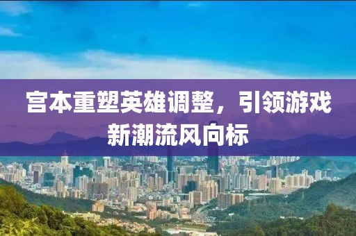 宫本重塑英雄调整，引领游戏新潮流风向标