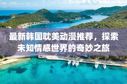 最新韩国耽美动漫推荐，探索未知情感世界的奇妙之旅