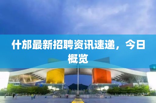 什邡最新招聘资讯速递，今日概览