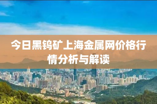 今日黑钨矿上海金属网价格行情分析与解读