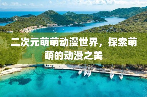 二次元萌萌动漫世界，探索萌萌的动漫之美