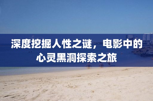 深度挖掘人性之谜，电影中的心灵黑洞探索之旅