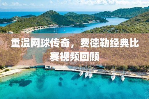 重温网球传奇，费德勒经典比赛视频回顾