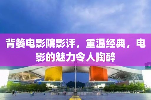 背篓电影院影评，重温经典，电影的魅力令人陶醉