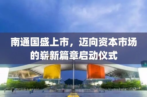 南通国盛上市，迈向资本市场的崭新篇章启动仪式