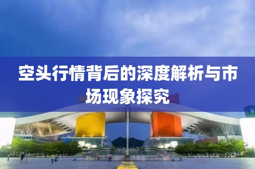 空头行情背后的深度解析与市场现象探究