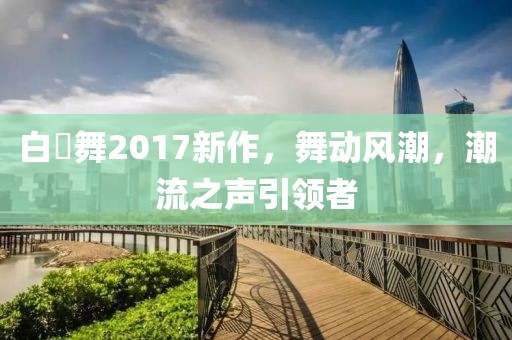 白咲舞2017新作，舞动风潮，潮流之声引领者