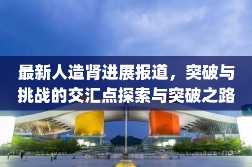 最新人造肾进展报道，突破与挑战的交汇点探索与突破之路