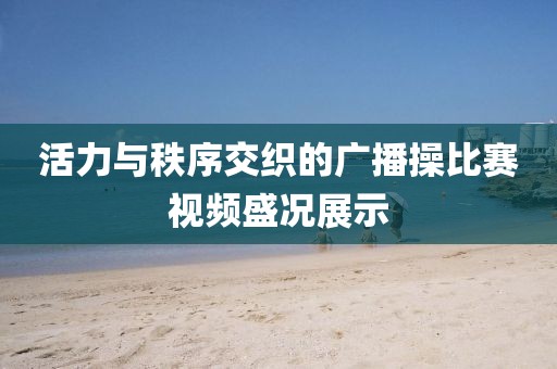 活力与秩序交织的广播操比赛视频盛况展示