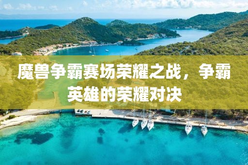 魔兽争霸赛场荣耀之战，争霸英雄的荣耀对决