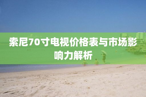 索尼70寸电视价格表与市场影响力解析