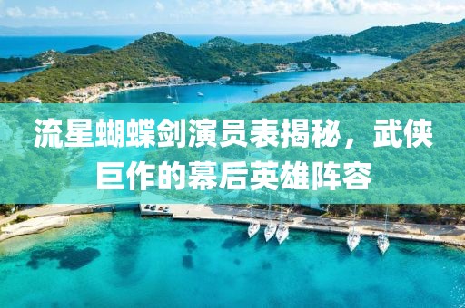 流星蝴蝶剑演员表揭秘，武侠巨作的幕后英雄阵容