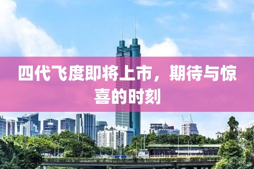 四代飞度即将上市，期待与惊喜的时刻