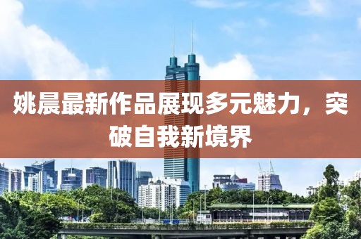 姚晨最新作品展现多元魅力，突破自我新境界