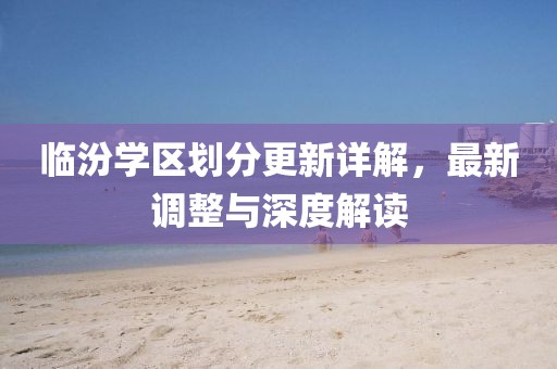 临汾学区划分更新详解，最新调整与深度解读