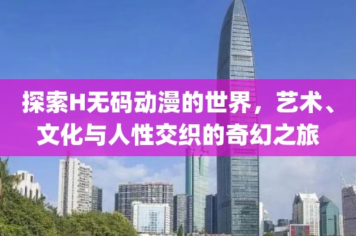 探索H无码动漫的世界，艺术、文化与人性交织的奇幻之旅