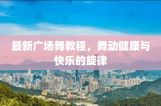 最新广场舞教程，舞动健康与快乐的旋律