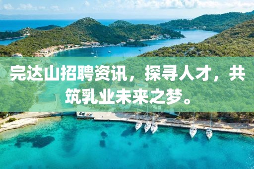 完达山招聘资讯，探寻人才，共筑乳业未来之梦。