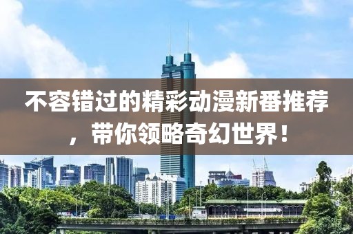 不容错过的精彩动漫新番推荐，带你领略奇幻世界！