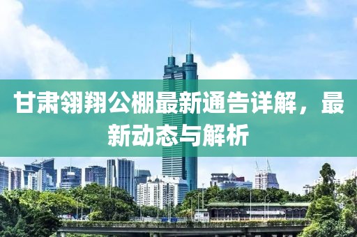 甘肃翎翔公棚最新通告详解，最新动态与解析