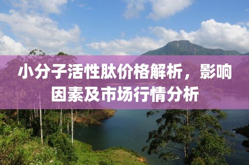 小分子活性肽价格解析，影响因素及市场行情分析