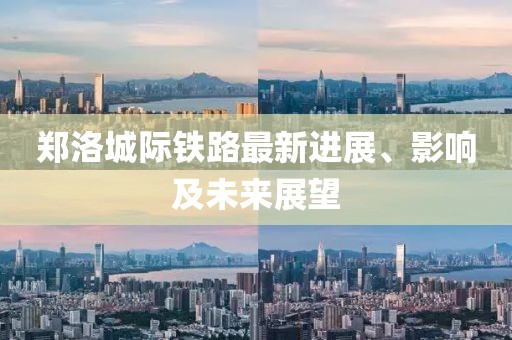 郑洛城际铁路最新进展、影响及未来展望