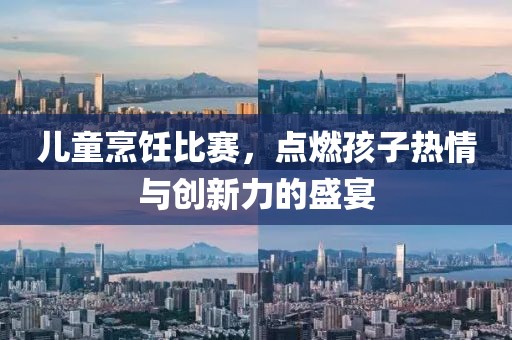 儿童烹饪比赛，点燃孩子热情与创新力的盛宴