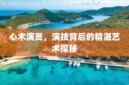 心术演员，演技背后的精湛艺术探秘