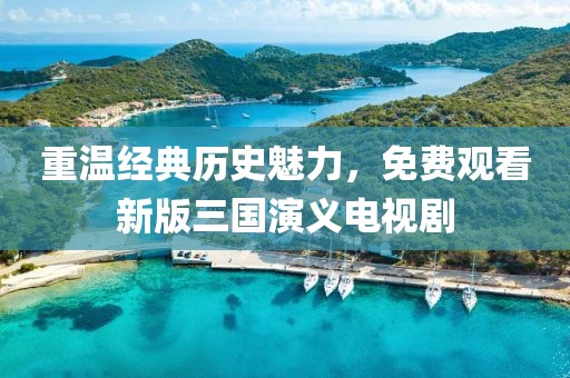 重温经典历史魅力，免费观看新版三国演义电视剧
