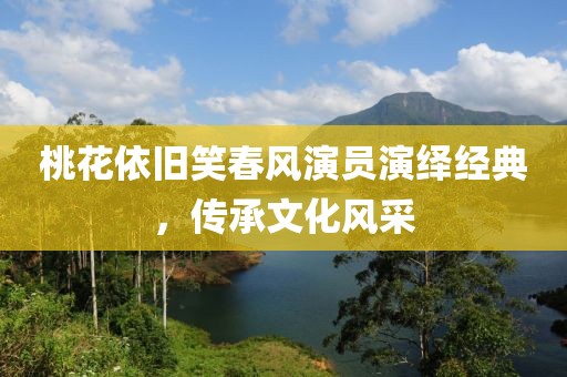 桃花依旧笑春风演员演绎经典，传承文化风采