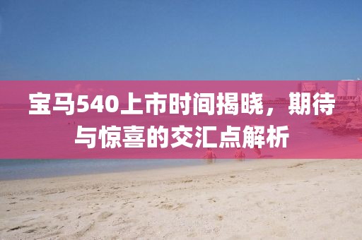 宝马540上市时间揭晓，期待与惊喜的交汇点解析