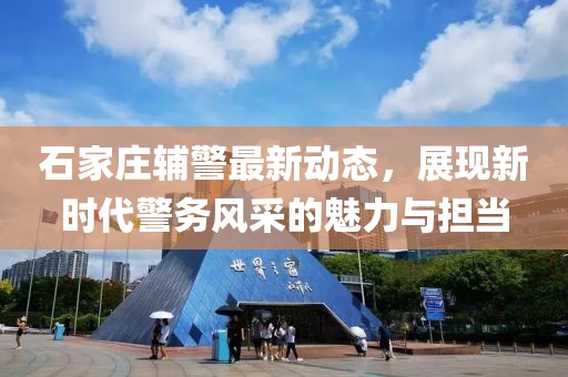 石家庄辅警最新动态，展现新时代警务风采的魅力与担当