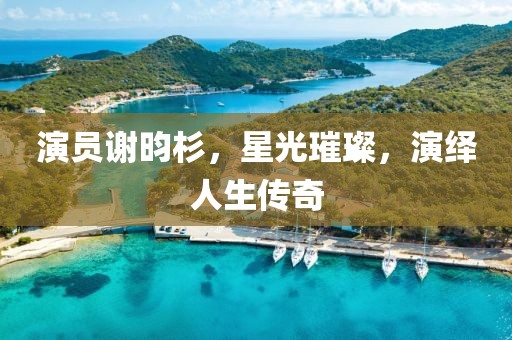 演员谢昀杉，星光璀璨，演绎人生传奇