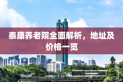 泰康养老院全面解析，地址及价格一览