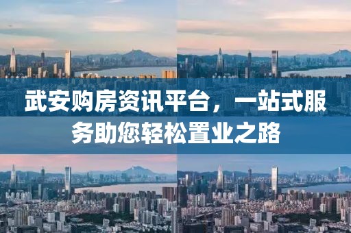 武安购房资讯平台，一站式服务助您轻松置业之路