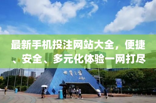 最新手机投注网站大全，便捷、安全、多元化体验一网打尽