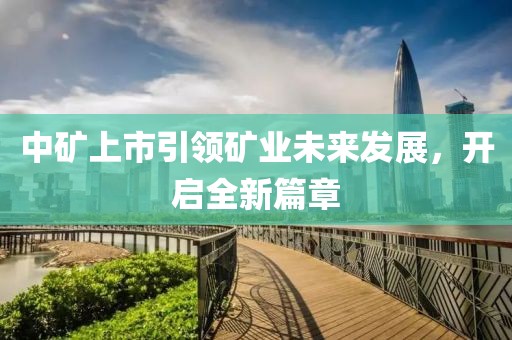 中矿上市引领矿业未来发展，开启全新篇章
