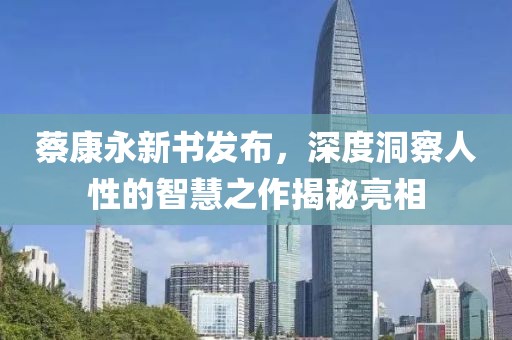 蔡康永新书发布，深度洞察人性的智慧之作揭秘亮相