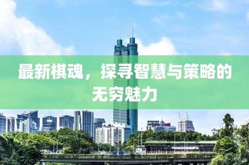 最新棋魂，探寻智慧与策略的无穷魅力