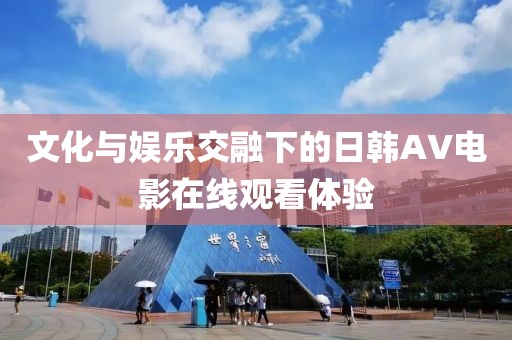文化与娱乐交融下的日韩AV电影在线观看体验