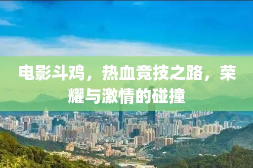 电影斗鸡，热血竞技之路，荣耀与激情的碰撞