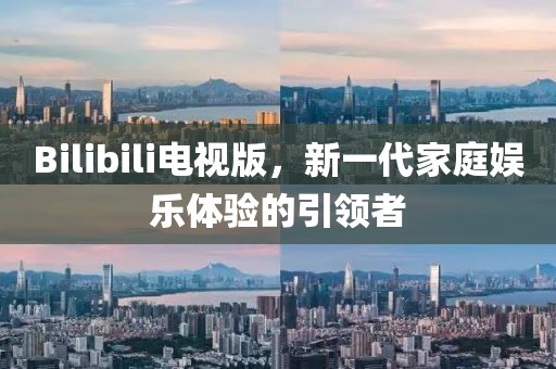 Bilibili电视版，新一代家庭娱乐体验的引领者