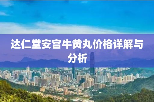 达仁堂安宫牛黄丸价格详解与分析