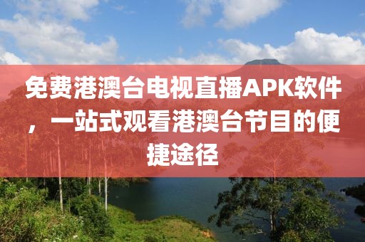 免费港澳台电视直播APK软件，一站式观看港澳台节目的便捷途径
