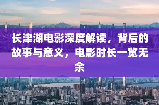 长津湖电影深度解读，背后的故事与意义，电影时长一览无余