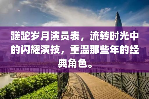 蹉跎岁月演员表，流转时光中的闪耀演技，重温那些年的经典角色。
