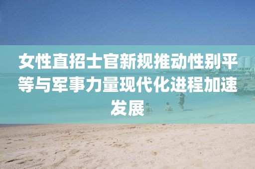 女性直招士官新规推动性别平等与军事力量现代化进程加速发展