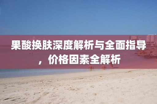 果酸换肤深度解析与全面指导，价格因素全解析