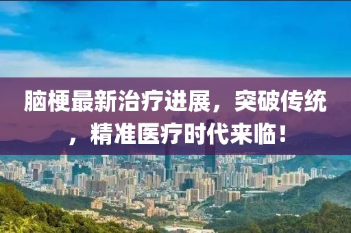 脑梗最新治疗进展，突破传统，精准医疗时代来临！