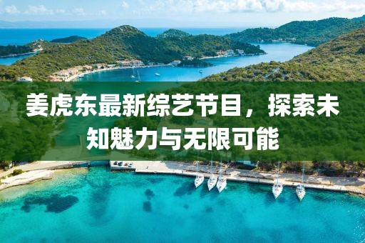 姜虎东最新综艺节目，探索未知魅力与无限可能
